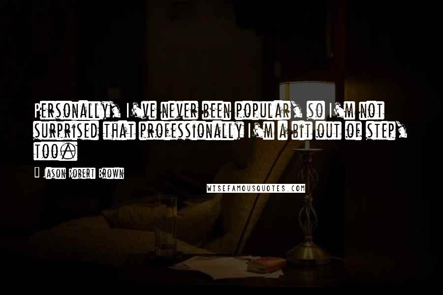 Jason Robert Brown Quotes: Personally, I've never been popular, so I'm not surprised that professionally I'm a bit out of step, too.