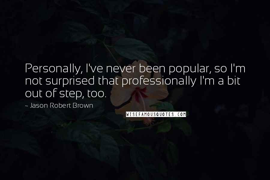 Jason Robert Brown Quotes: Personally, I've never been popular, so I'm not surprised that professionally I'm a bit out of step, too.