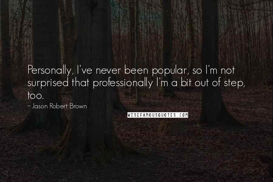 Jason Robert Brown Quotes: Personally, I've never been popular, so I'm not surprised that professionally I'm a bit out of step, too.