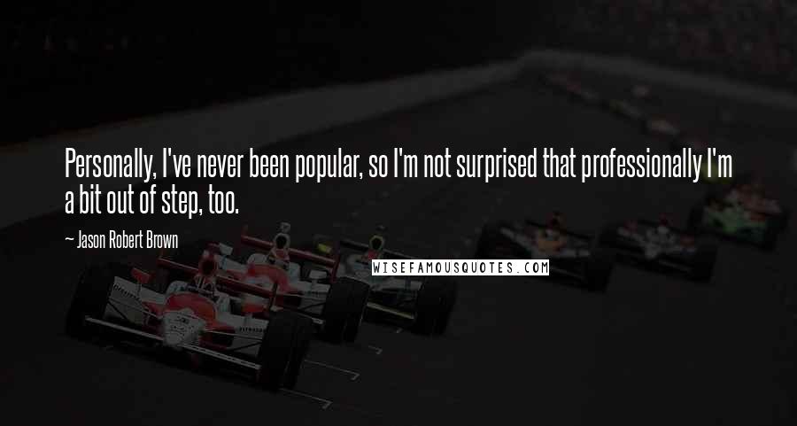 Jason Robert Brown Quotes: Personally, I've never been popular, so I'm not surprised that professionally I'm a bit out of step, too.