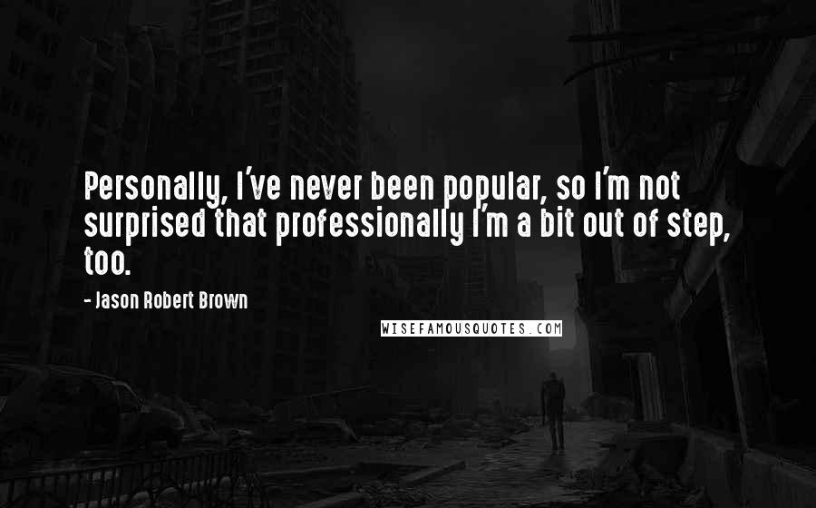 Jason Robert Brown Quotes: Personally, I've never been popular, so I'm not surprised that professionally I'm a bit out of step, too.