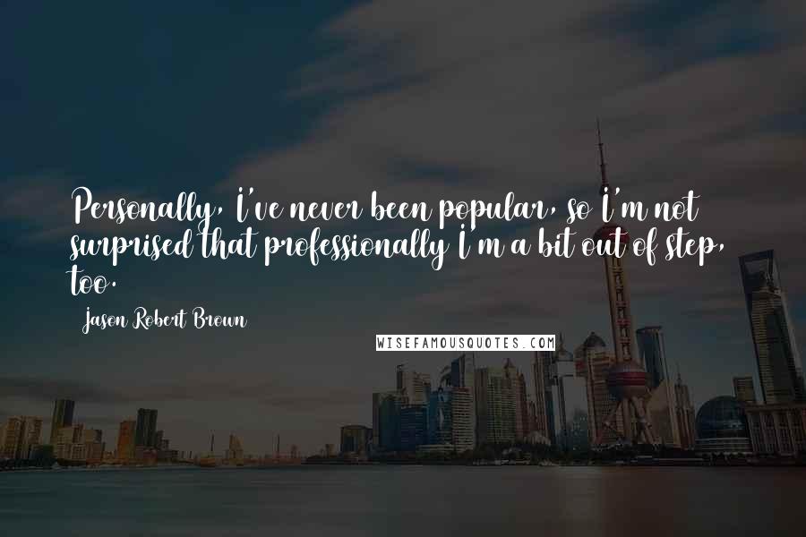 Jason Robert Brown Quotes: Personally, I've never been popular, so I'm not surprised that professionally I'm a bit out of step, too.