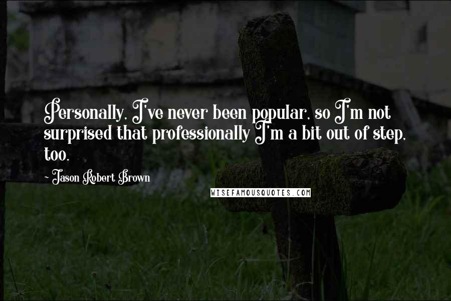 Jason Robert Brown Quotes: Personally, I've never been popular, so I'm not surprised that professionally I'm a bit out of step, too.