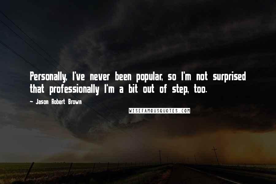 Jason Robert Brown Quotes: Personally, I've never been popular, so I'm not surprised that professionally I'm a bit out of step, too.