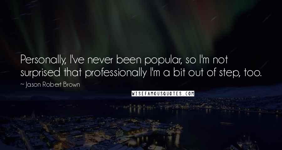 Jason Robert Brown Quotes: Personally, I've never been popular, so I'm not surprised that professionally I'm a bit out of step, too.