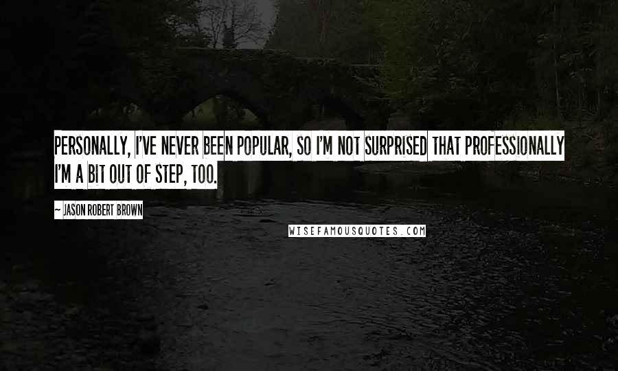 Jason Robert Brown Quotes: Personally, I've never been popular, so I'm not surprised that professionally I'm a bit out of step, too.