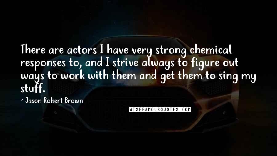 Jason Robert Brown Quotes: There are actors I have very strong chemical responses to, and I strive always to figure out ways to work with them and get them to sing my stuff.