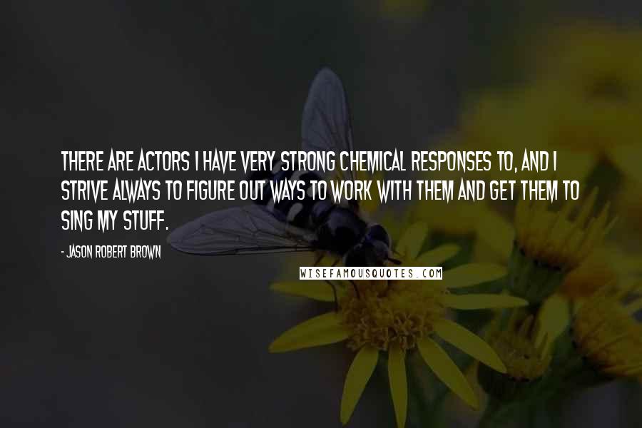 Jason Robert Brown Quotes: There are actors I have very strong chemical responses to, and I strive always to figure out ways to work with them and get them to sing my stuff.