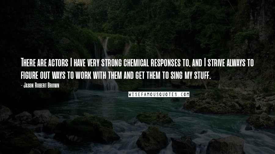 Jason Robert Brown Quotes: There are actors I have very strong chemical responses to, and I strive always to figure out ways to work with them and get them to sing my stuff.