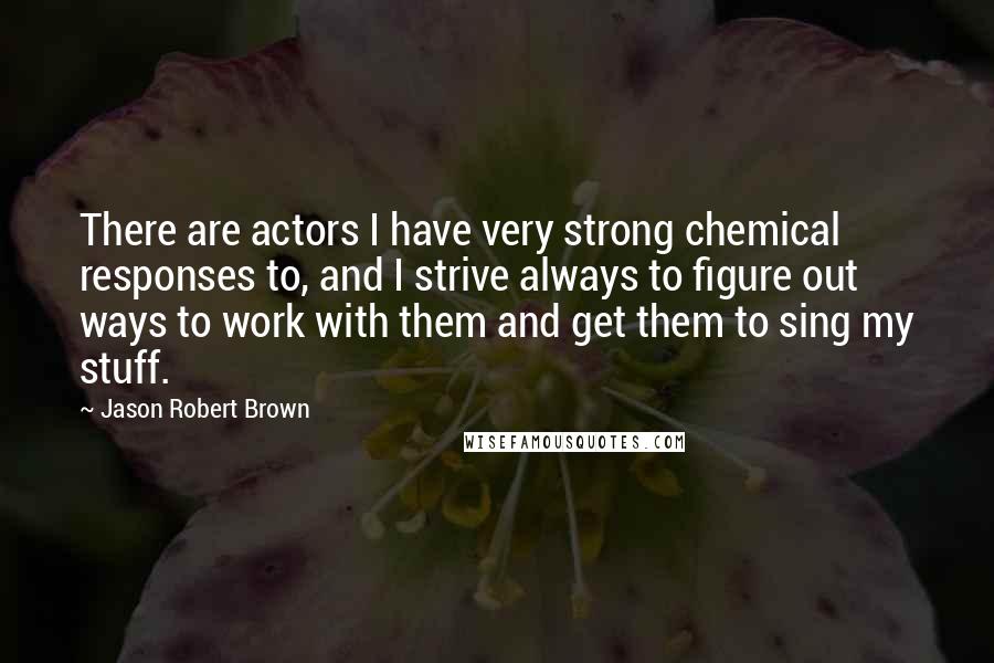 Jason Robert Brown Quotes: There are actors I have very strong chemical responses to, and I strive always to figure out ways to work with them and get them to sing my stuff.