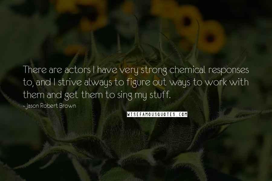 Jason Robert Brown Quotes: There are actors I have very strong chemical responses to, and I strive always to figure out ways to work with them and get them to sing my stuff.