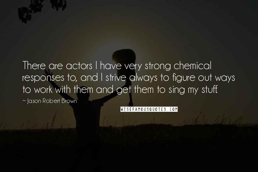 Jason Robert Brown Quotes: There are actors I have very strong chemical responses to, and I strive always to figure out ways to work with them and get them to sing my stuff.