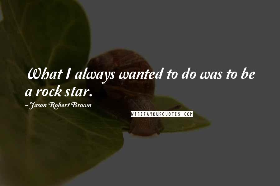 Jason Robert Brown Quotes: What I always wanted to do was to be a rock star.