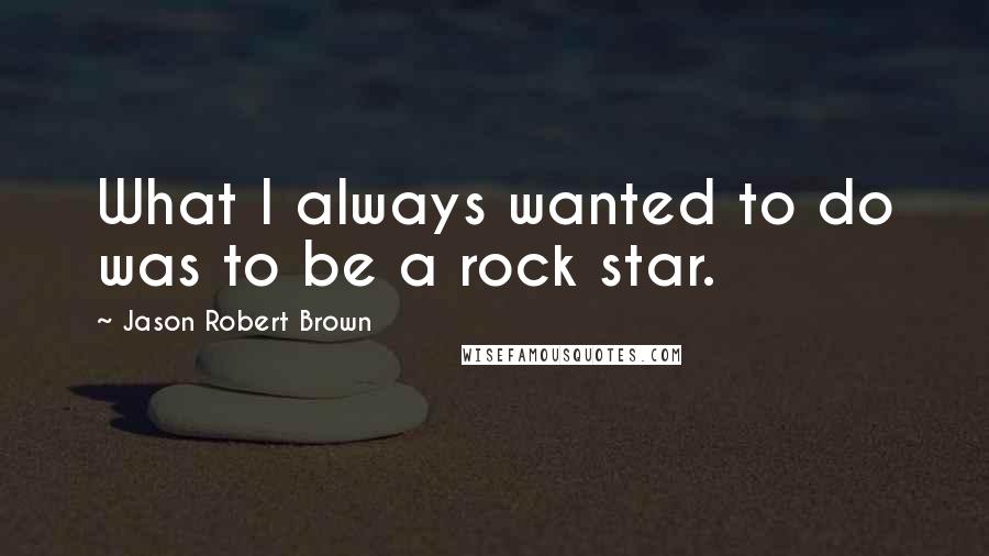 Jason Robert Brown Quotes: What I always wanted to do was to be a rock star.