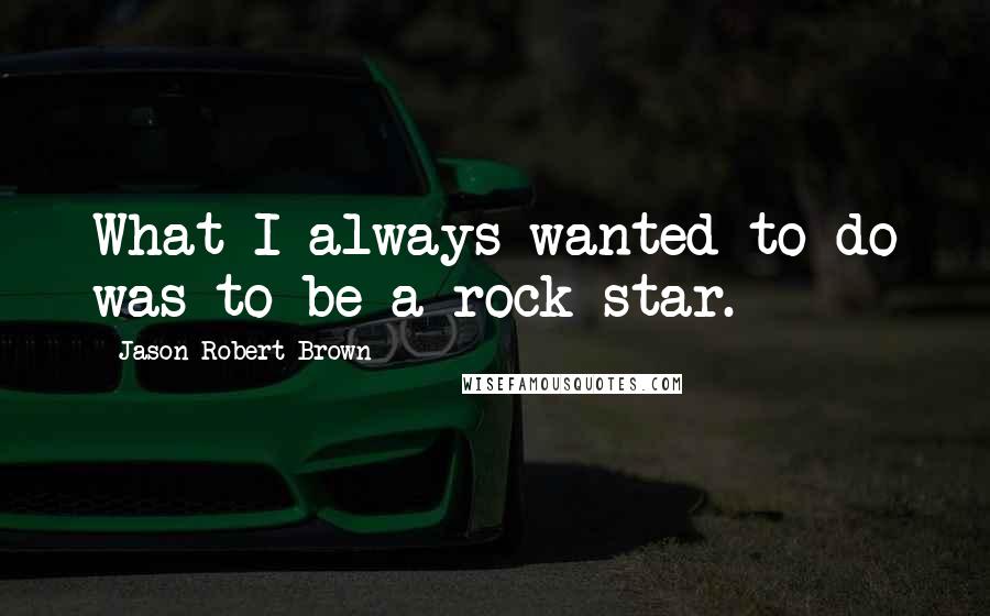 Jason Robert Brown Quotes: What I always wanted to do was to be a rock star.