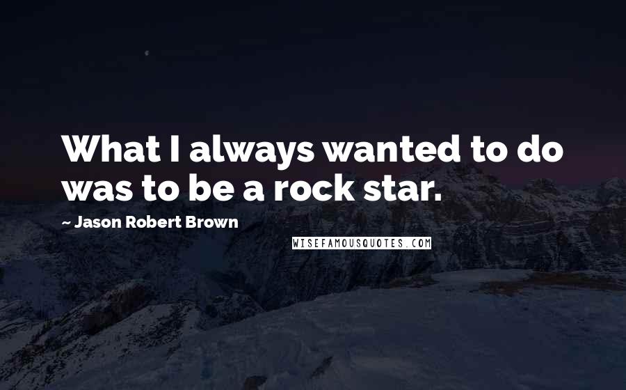 Jason Robert Brown Quotes: What I always wanted to do was to be a rock star.