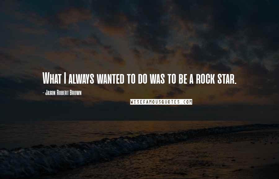 Jason Robert Brown Quotes: What I always wanted to do was to be a rock star.