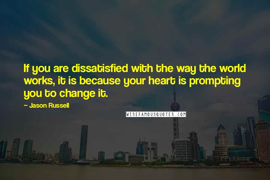 Jason Russell Quotes: If you are dissatisfied with the way the world works, it is because your heart is prompting you to change it.