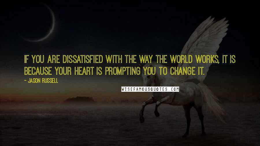 Jason Russell Quotes: If you are dissatisfied with the way the world works, it is because your heart is prompting you to change it.