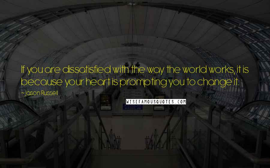 Jason Russell Quotes: If you are dissatisfied with the way the world works, it is because your heart is prompting you to change it.
