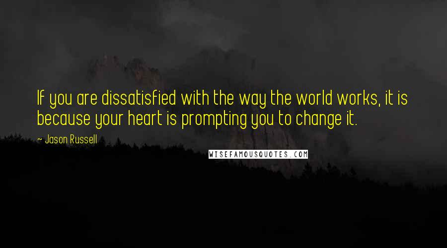 Jason Russell Quotes: If you are dissatisfied with the way the world works, it is because your heart is prompting you to change it.