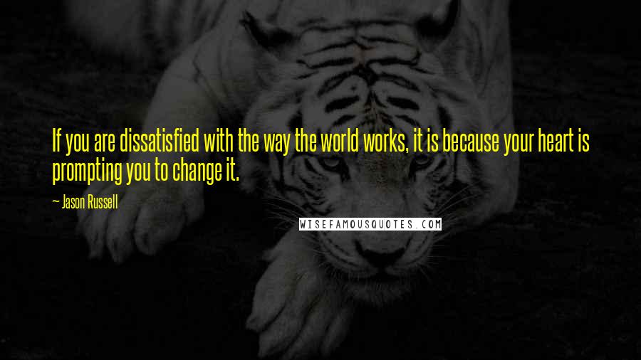 Jason Russell Quotes: If you are dissatisfied with the way the world works, it is because your heart is prompting you to change it.