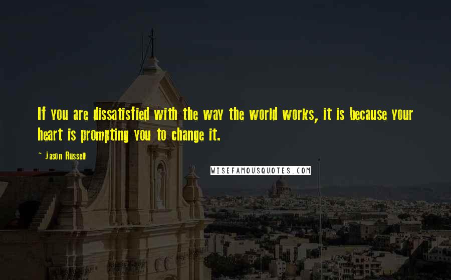 Jason Russell Quotes: If you are dissatisfied with the way the world works, it is because your heart is prompting you to change it.