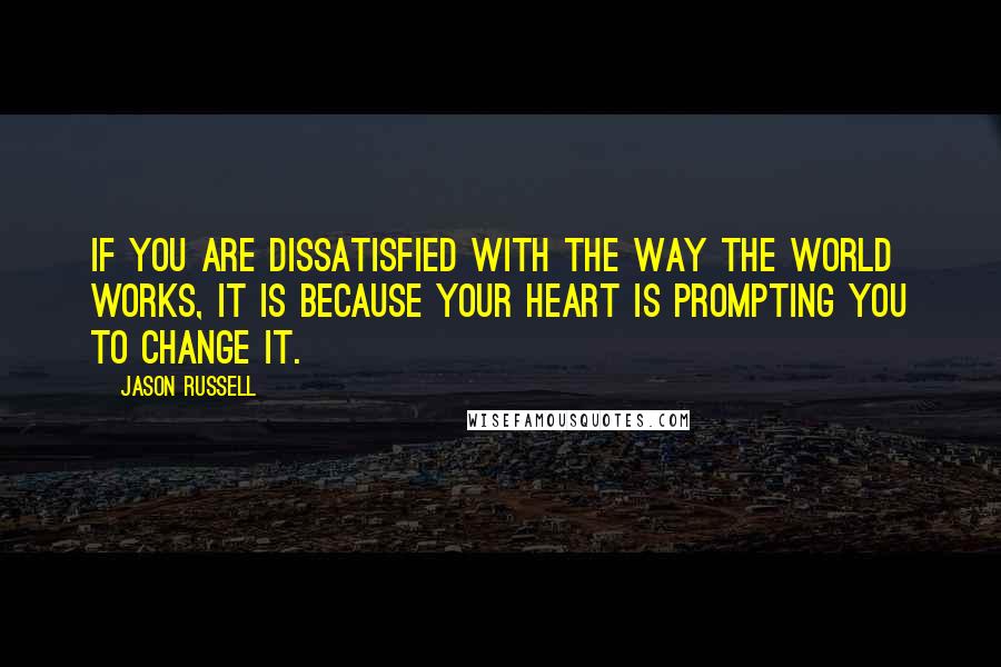 Jason Russell Quotes: If you are dissatisfied with the way the world works, it is because your heart is prompting you to change it.