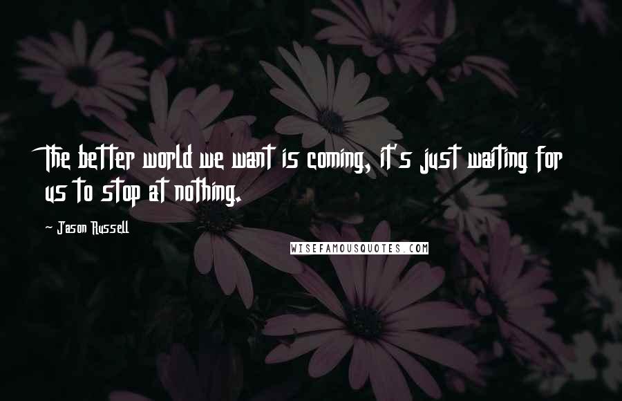 Jason Russell Quotes: The better world we want is coming, it's just waiting for us to stop at nothing.