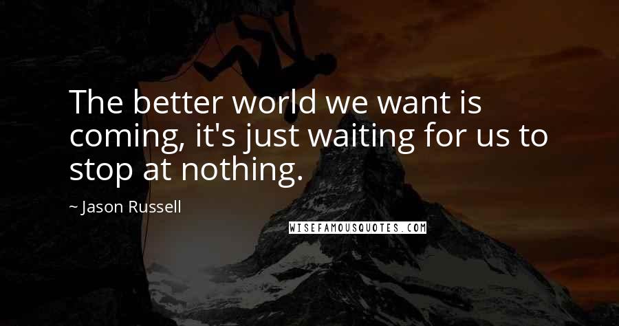 Jason Russell Quotes: The better world we want is coming, it's just waiting for us to stop at nothing.