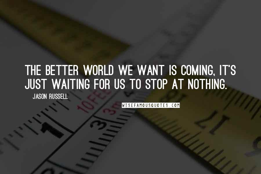 Jason Russell Quotes: The better world we want is coming, it's just waiting for us to stop at nothing.