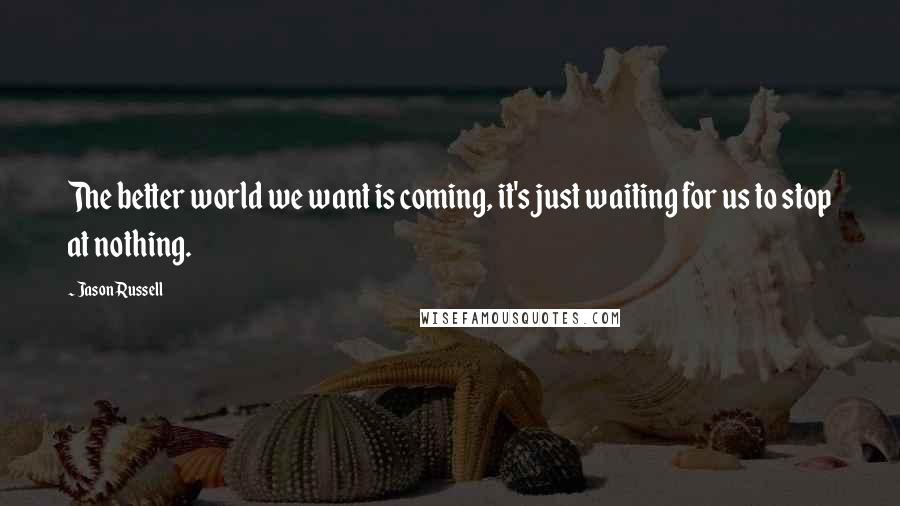 Jason Russell Quotes: The better world we want is coming, it's just waiting for us to stop at nothing.