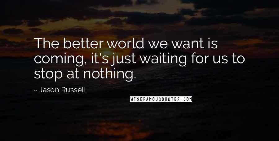 Jason Russell Quotes: The better world we want is coming, it's just waiting for us to stop at nothing.