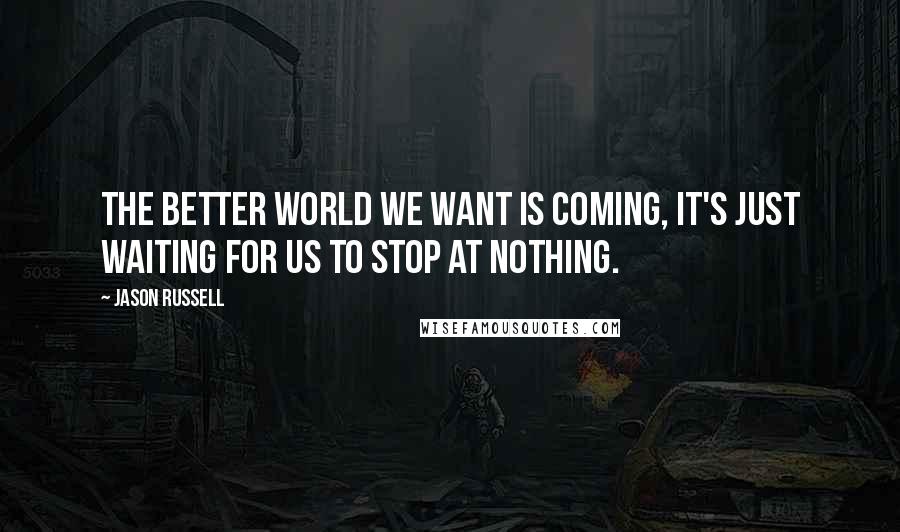 Jason Russell Quotes: The better world we want is coming, it's just waiting for us to stop at nothing.