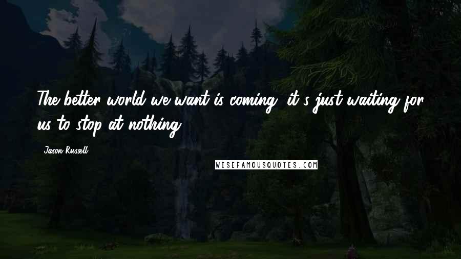 Jason Russell Quotes: The better world we want is coming, it's just waiting for us to stop at nothing.