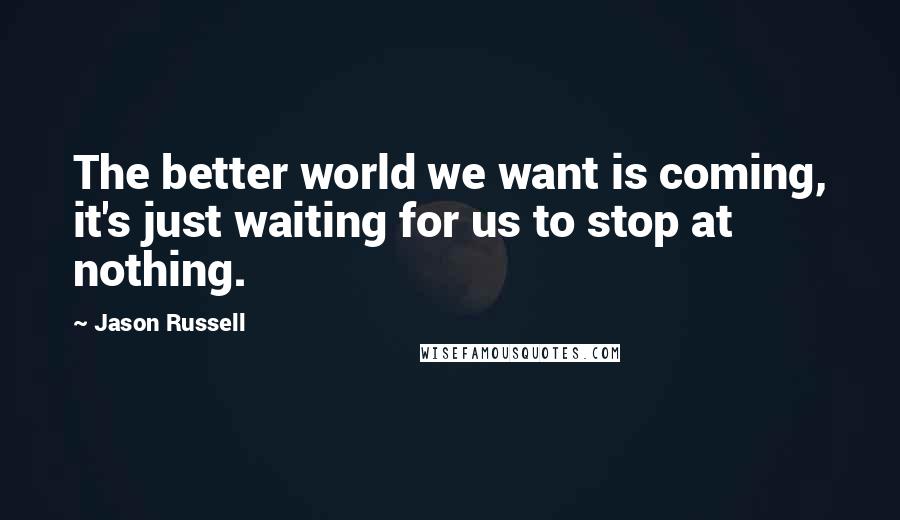 Jason Russell Quotes: The better world we want is coming, it's just waiting for us to stop at nothing.