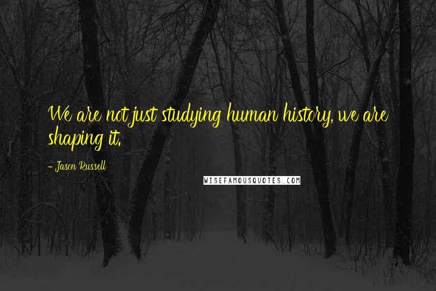 Jason Russell Quotes: We are not just studying human history, we are shaping it.