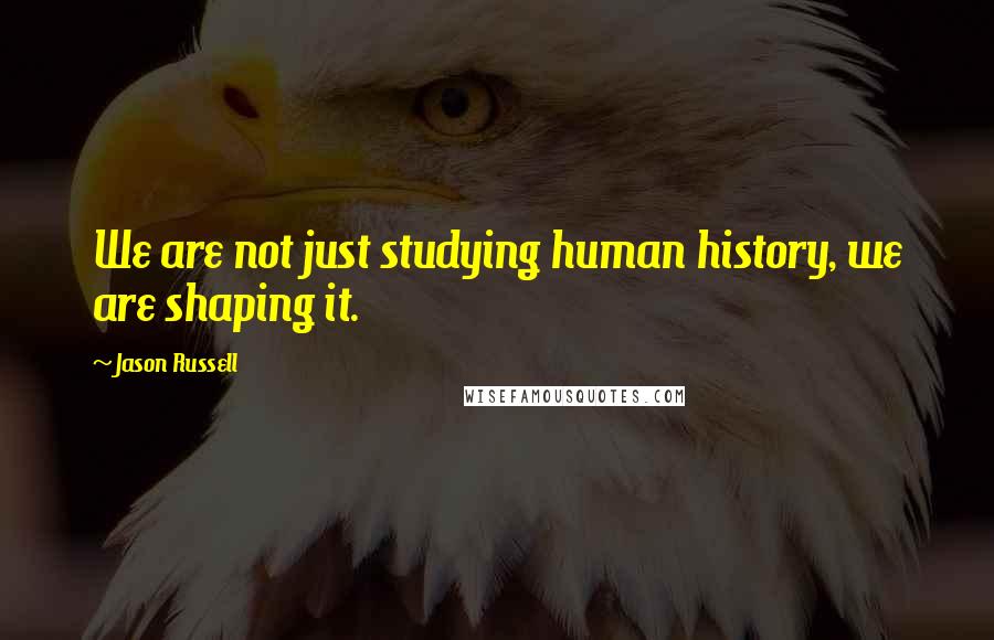 Jason Russell Quotes: We are not just studying human history, we are shaping it.