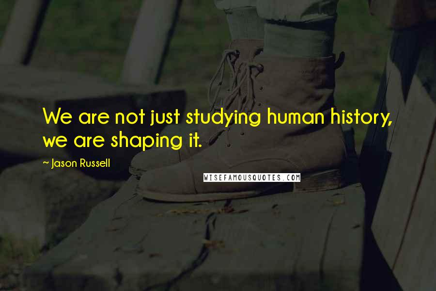 Jason Russell Quotes: We are not just studying human history, we are shaping it.