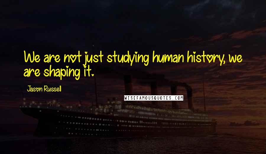 Jason Russell Quotes: We are not just studying human history, we are shaping it.