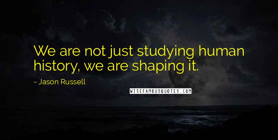 Jason Russell Quotes: We are not just studying human history, we are shaping it.