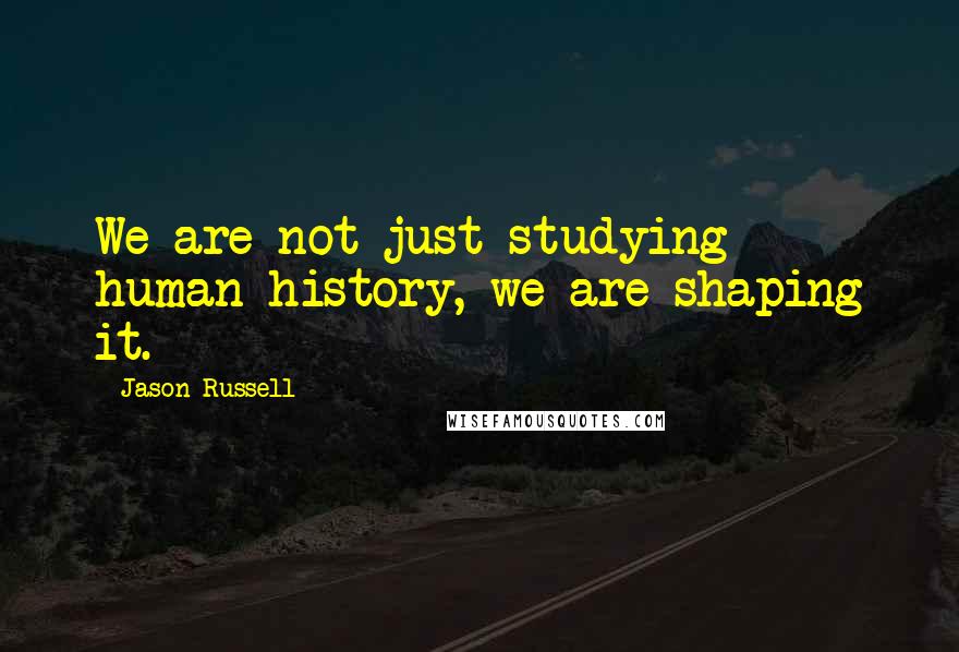 Jason Russell Quotes: We are not just studying human history, we are shaping it.