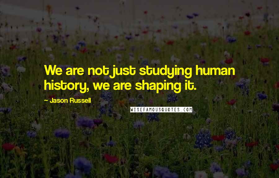 Jason Russell Quotes: We are not just studying human history, we are shaping it.