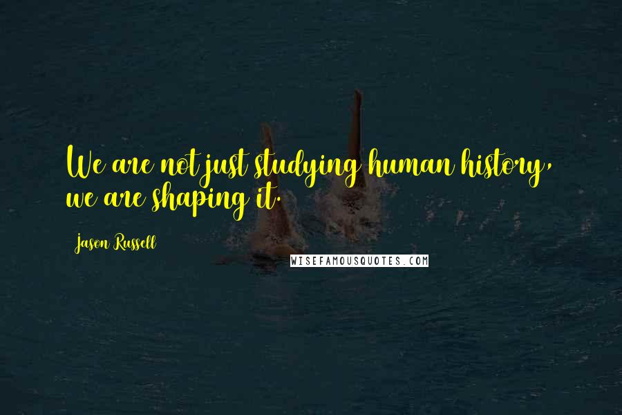 Jason Russell Quotes: We are not just studying human history, we are shaping it.