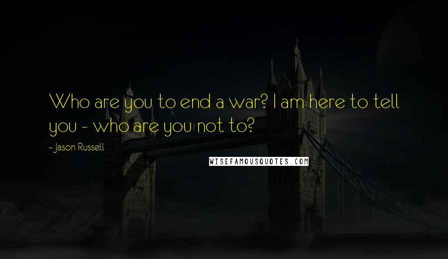 Jason Russell Quotes: Who are you to end a war? I am here to tell you - who are you not to?