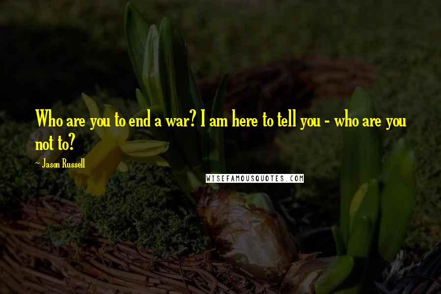 Jason Russell Quotes: Who are you to end a war? I am here to tell you - who are you not to?