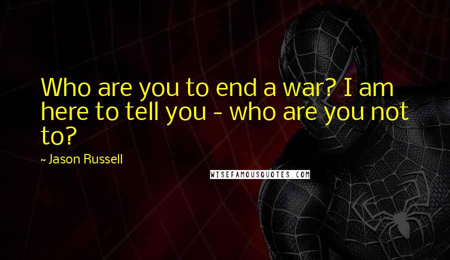 Jason Russell Quotes: Who are you to end a war? I am here to tell you - who are you not to?