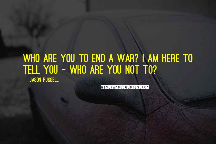 Jason Russell Quotes: Who are you to end a war? I am here to tell you - who are you not to?