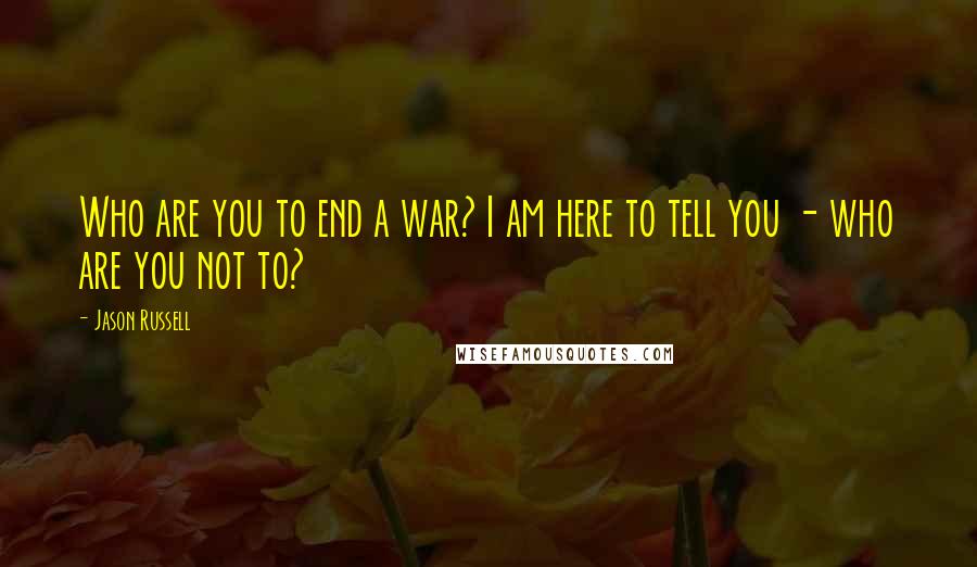 Jason Russell Quotes: Who are you to end a war? I am here to tell you - who are you not to?