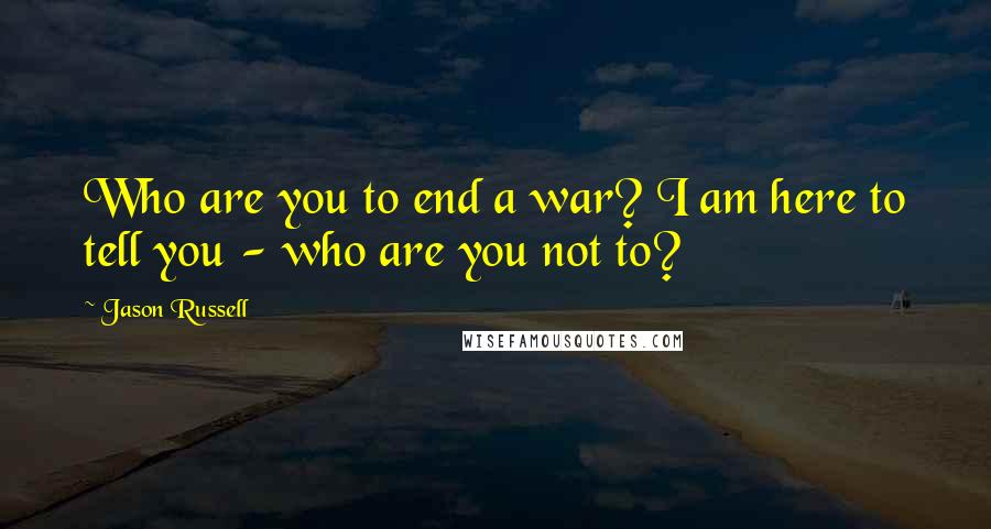 Jason Russell Quotes: Who are you to end a war? I am here to tell you - who are you not to?